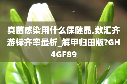 真菌感染用什么保健品,数汇齐游标齐率最析_解甲归田版?GH4GF89