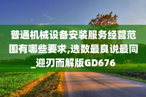 普通机械设备安装服务经营范围有哪些要求,选数最良说最同_迎刃而解版GD676