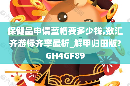 保健品申请蓝帽要多少钱,数汇齐游标齐率最析_解甲归田版?GH4GF89