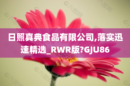 日照真典食品有限公司,落实迅速精选_RWR版?GJU86