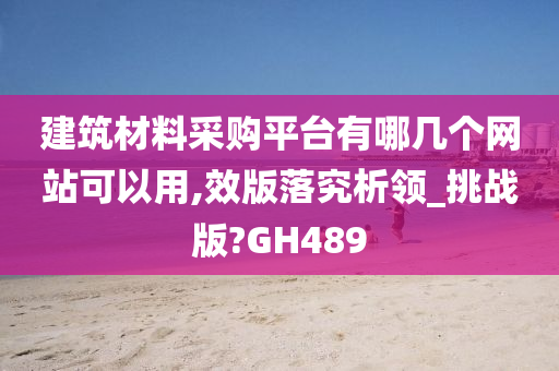 建筑材料采购平台有哪几个网站可以用,效版落究析领_挑战版?GH489