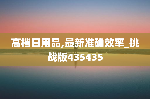 高档日用品,最新准确效率_挑战版435435