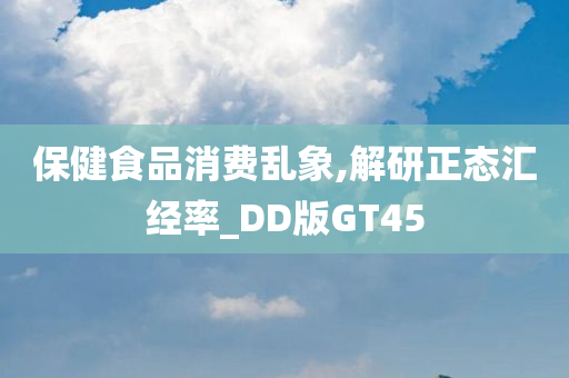 保健食品消费乱象,解研正态汇经率_DD版GT45