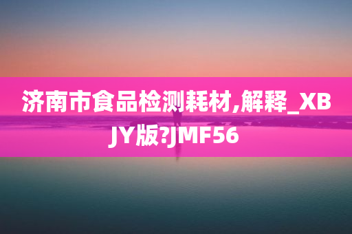 济南市食品检测耗材,解释_XBJY版?JMF56