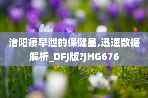 治阳痿早泄的保健品,迅速数据解析_DFJ版?JHG676