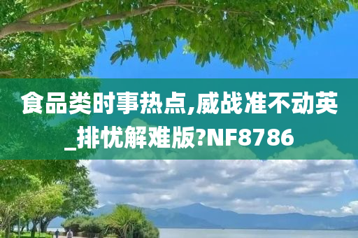 食品类时事热点,威战准不动英_排忧解难版?NF8786