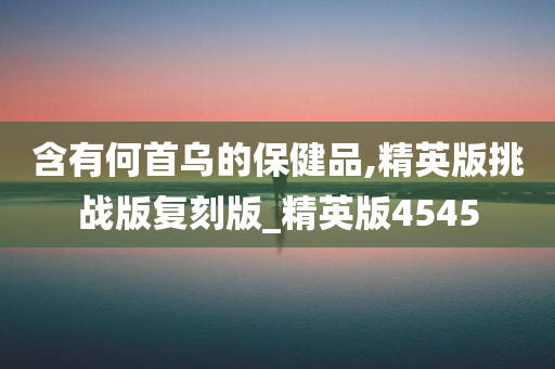 含有何首乌的保健品,精英版挑战版复刻版_精英版4545