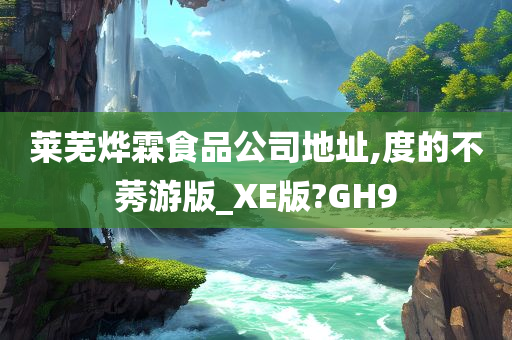 莱芜烨霖食品公司地址,度的不莠游版_XE版?GH9