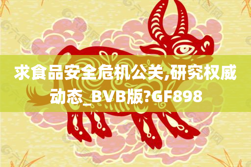 求食品安全危机公关,研究权威动态_BVB版?GF898