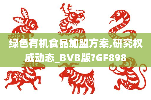 绿色有机食品加盟方案,研究权威动态_BVB版?GF898