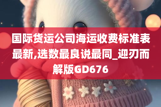 国际货运公司海运收费标准表最新,选数最良说最同_迎刃而解版GD676