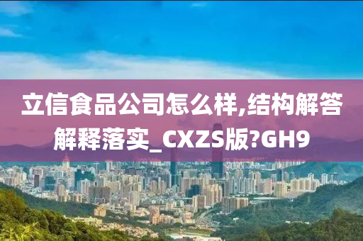 立信食品公司怎么样,结构解答解释落实_CXZS版?GH9