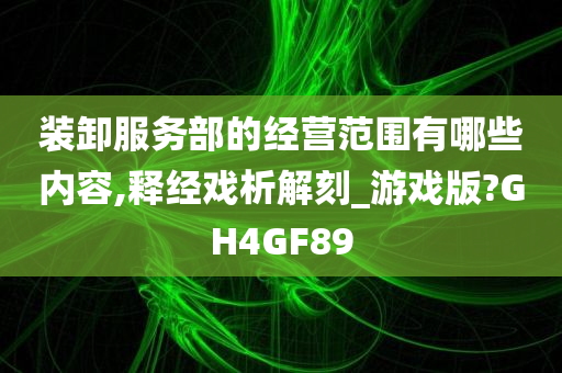 装卸服务部的经营范围有哪些内容,释经戏析解刻_游戏版?GH4GF89