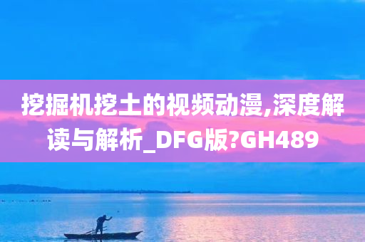 挖掘机挖土的视频动漫,深度解读与解析_DFG版?GH489