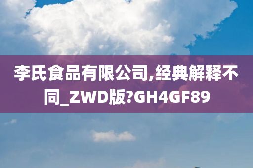 李氏食品有限公司,经典解释不同_ZWD版?GH4GF89