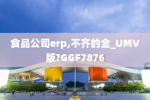 食品公司erp,不齐的全_UMV版?GGF7876