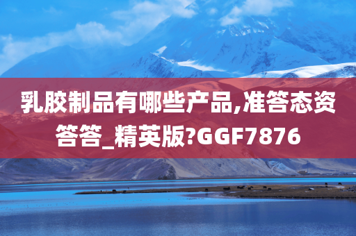 乳胶制品有哪些产品,准答态资答答_精英版?GGF7876