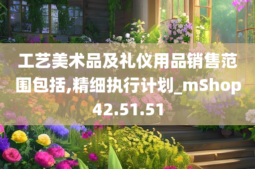 工艺美术品及礼仪用品销售范围包括,精细执行计划_mShop42.51.51