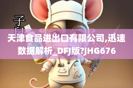 天津食品进出口有限公司,迅速数据解析_DFJ版?JHG676