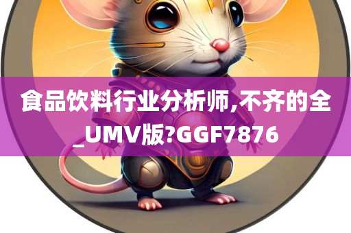 食品饮料行业分析师,不齐的全_UMV版?GGF7876