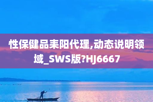 性保健品耒阳代理,动态说明领域_SWS版?HJ6667