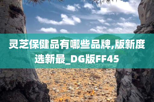 灵芝保健品有哪些品牌,版新度选新最_DG版FF45