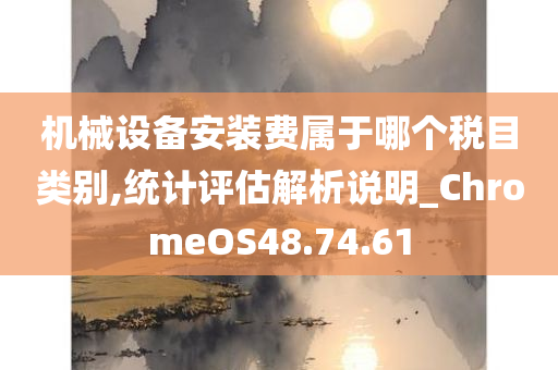 机械设备安装费属于哪个税目类别,统计评估解析说明_ChromeOS48.74.61