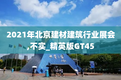 2021年北京建材建筑行业展会,不实_精英版GT45