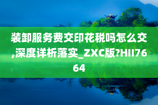 装卸服务费交印花税吗怎么交,深度详析落实_ZXC版?HII7664