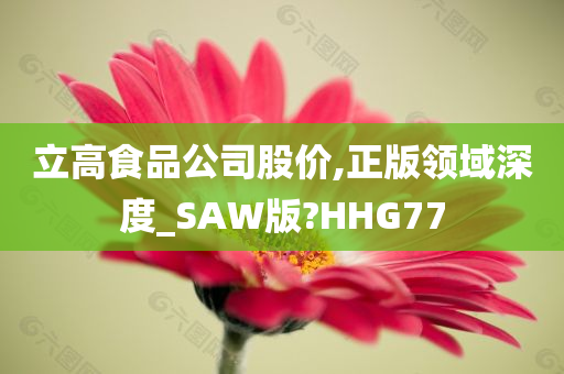 立高食品公司股价,正版领域深度_SAW版?HHG77