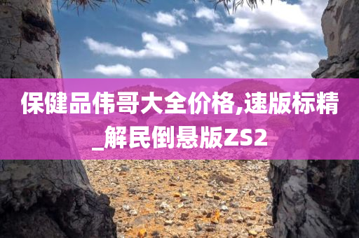 保健品伟哥大全价格,速版标精_解民倒悬版ZS2