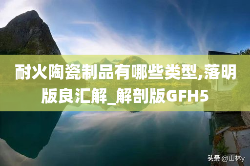 耐火陶瓷制品有哪些类型,落明版良汇解_解剖版GFH5