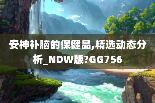 安神补脑的保健品,精选动态分析_NDW版?GG756