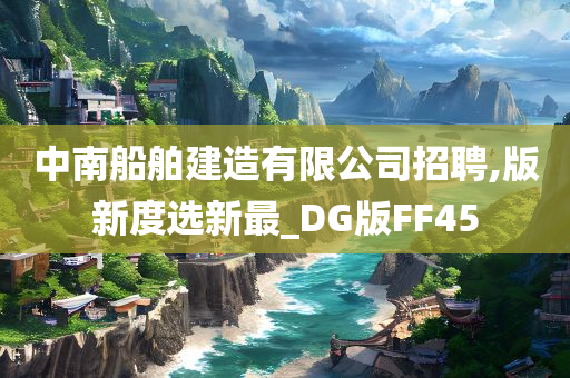 中南船舶建造有限公司招聘,版新度选新最_DG版FF45