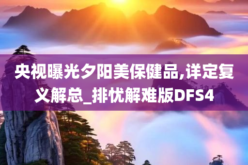 央视曝光夕阳美保健品,详定复义解总_排忧解难版DFS4