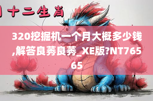 320挖掘机一个月大概多少钱,解答良莠良莠_XE版?NT76565