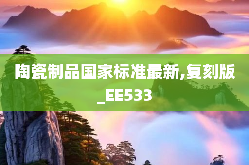 陶瓷制品国家标准最新,复刻版_EE533