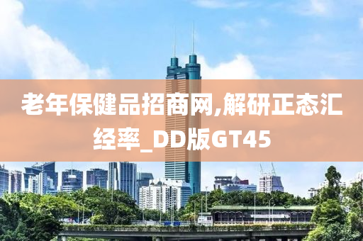 老年保健品招商网,解研正态汇经率_DD版GT45