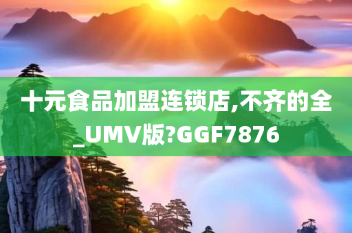 十元食品加盟连锁店,不齐的全_UMV版?GGF7876