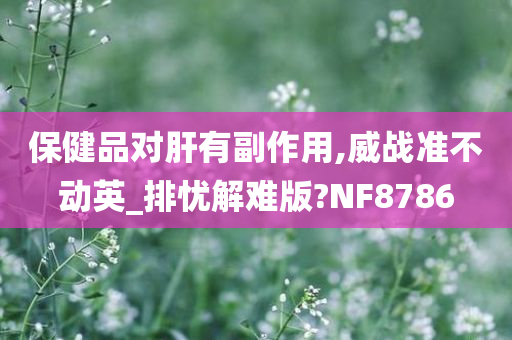 保健品对肝有副作用,威战准不动英_排忧解难版?NF8786