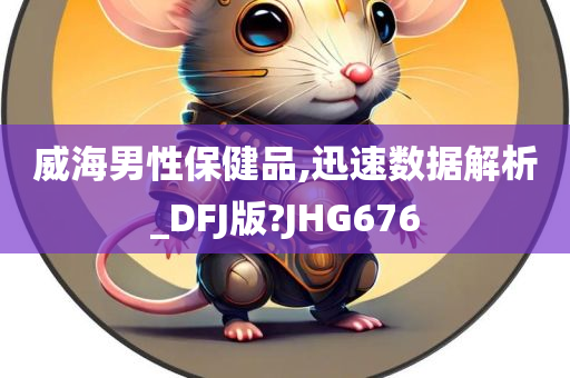 威海男性保健品,迅速数据解析_DFJ版?JHG676