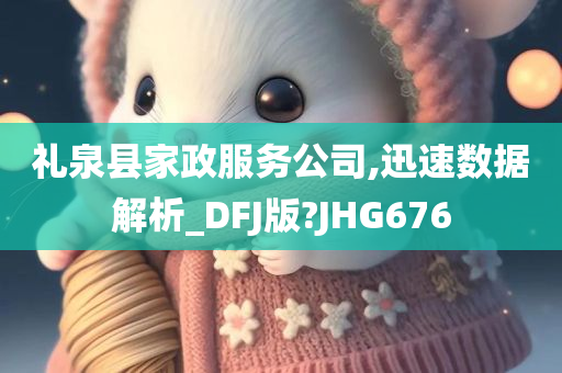 礼泉县家政服务公司,迅速数据解析_DFJ版?JHG676