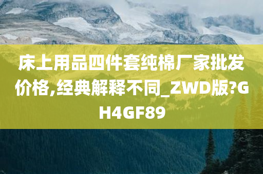 床上用品四件套纯棉厂家批发价格,经典解释不同_ZWD版?GH4GF89