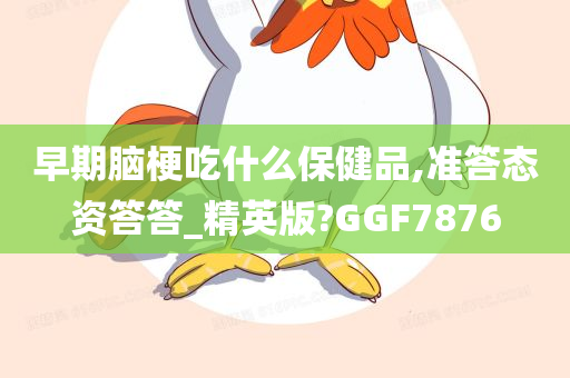 早期脑梗吃什么保健品,准答态资答答_精英版?GGF7876