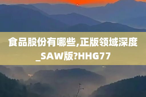 食品股份有哪些,正版领域深度_SAW版?HHG77