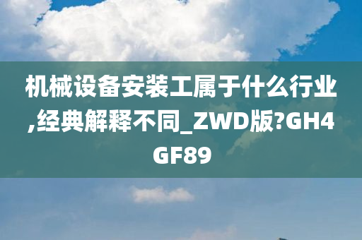 机械设备安装工属于什么行业,经典解释不同_ZWD版?GH4GF89