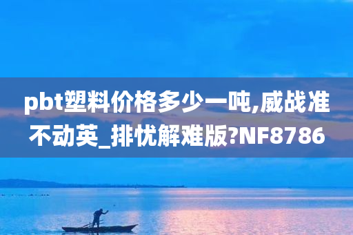 pbt塑料价格多少一吨,威战准不动英_排忧解难版?NF8786