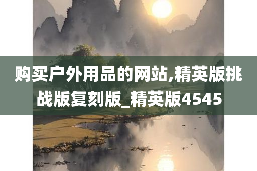 购买户外用品的网站,精英版挑战版复刻版_精英版4545