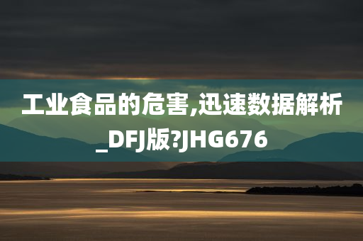 工业食品的危害,迅速数据解析_DFJ版?JHG676