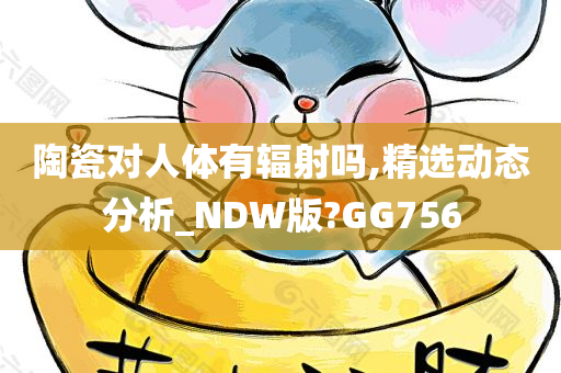 陶瓷对人体有辐射吗,精选动态分析_NDW版?GG756